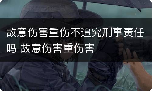 故意伤害重伤不追究刑事责任吗 故意伤害重伤害