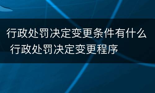 行政处罚决定变更条件有什么 行政处罚决定变更程序