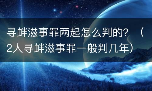 寻衅滋事罪两起怎么判的？（2人寻衅滋事罪一般判几年）