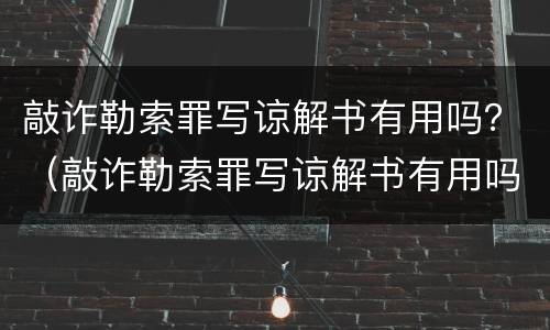 敲诈勒索罪写谅解书有用吗？（敲诈勒索罪写谅解书有用吗）