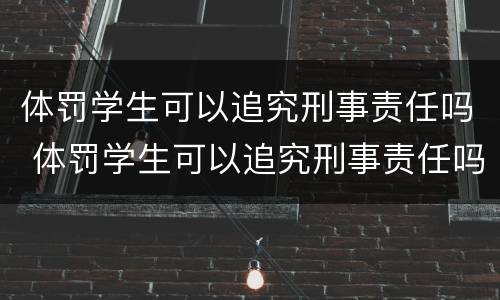 体罚学生可以追究刑事责任吗 体罚学生可以追究刑事责任吗为什么