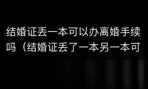 结婚证丢一本可以办离婚手续吗（结婚证丢了一本另一本可以用吗）