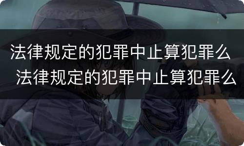 法律规定的犯罪中止算犯罪么 法律规定的犯罪中止算犯罪么嘛