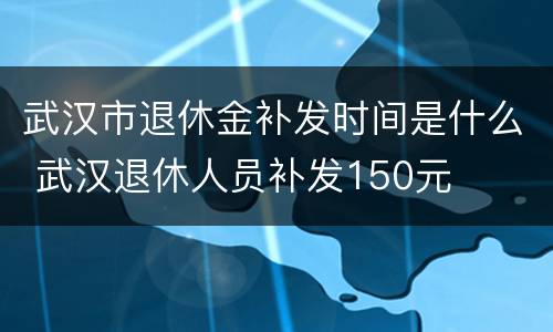 武汉市退休金补发时间是什么 武汉退休人员补发150元