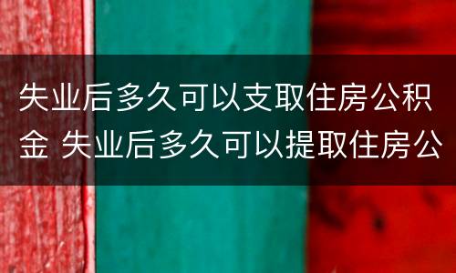 失业后多久可以支取住房公积金 失业后多久可以提取住房公积金