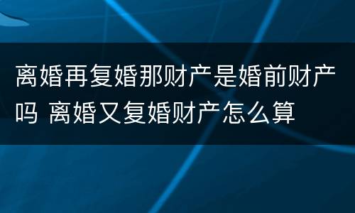 离婚再复婚那财产是婚前财产吗 离婚又复婚财产怎么算