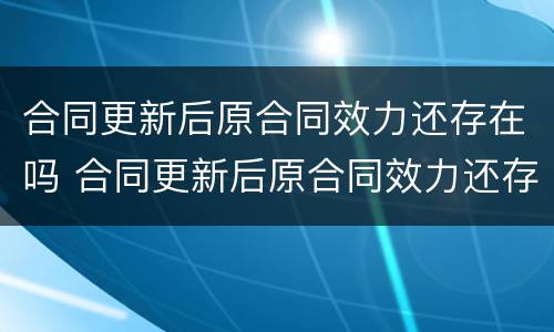 合同更新后原合同效力还存在吗 合同更新后原合同效力还存在吗怎么写