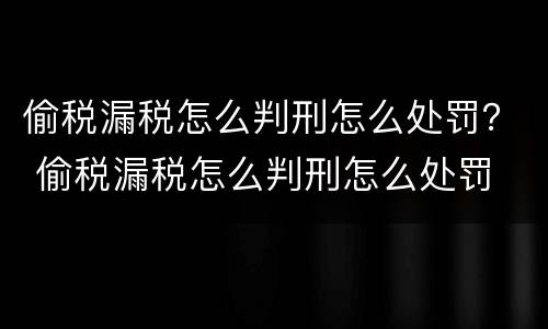 偷税漏税怎么判刑怎么处罚？ 偷税漏税怎么判刑怎么处罚