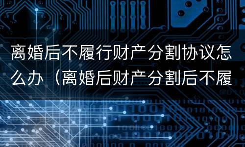 离婚后不履行财产分割协议怎么办（离婚后财产分割后不履行怎么办）