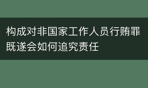 构成对非国家工作人员行贿罪既遂会如何追究责任