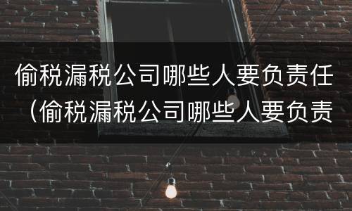 偷税漏税公司哪些人要负责任（偷税漏税公司哪些人要负责任的）