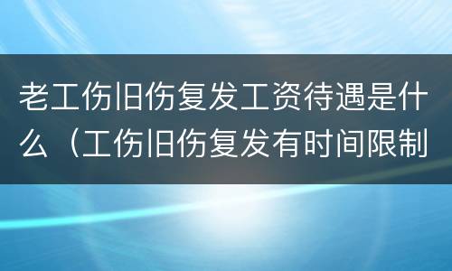 老工伤旧伤复发工资待遇是什么（工伤旧伤复发有时间限制吗）