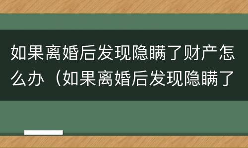 如果离婚后发现隐瞒了财产怎么办（如果离婚后发现隐瞒了财产怎么办呢）