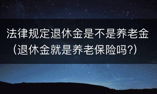 法律规定退休金是不是养老金（退休金就是养老保险吗?）