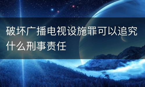 破坏广播电视设施罪可以追究什么刑事责任