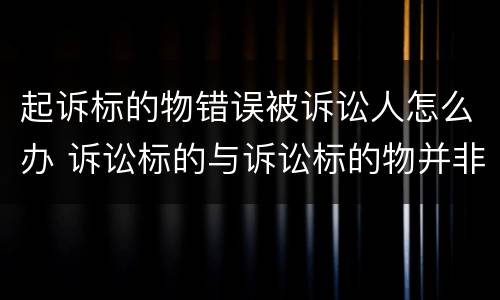 起诉标的物错误被诉讼人怎么办 诉讼标的与诉讼标的物并非一一对应关系