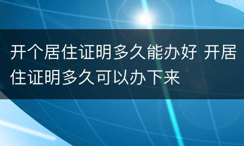 开个居住证明多久能办好 开居住证明多久可以办下来