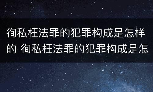 徇私枉法罪的犯罪构成是怎样的 徇私枉法罪的犯罪构成是怎样的一种