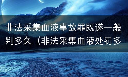 非法采集血液事故罪既遂一般判多久（非法采集血液处罚多少万元）