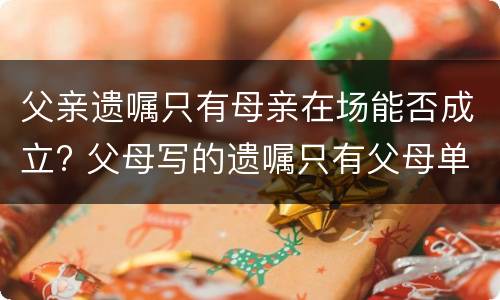 父亲遗嘱只有母亲在场能否成立? 父母写的遗嘱只有父母单人签字有效吗