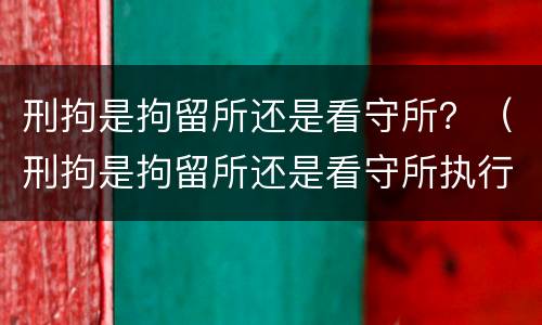 刑拘是拘留所还是看守所？（刑拘是拘留所还是看守所执行）