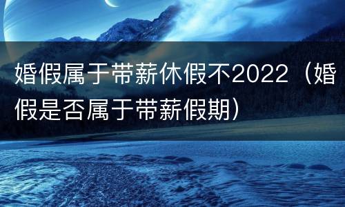 婚假属于带薪休假不2022（婚假是否属于带薪假期）