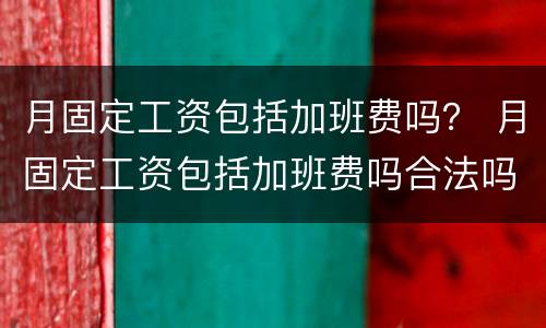 月固定工资包括加班费吗？ 月固定工资包括加班费吗合法吗