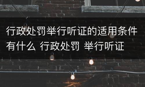 行政处罚举行听证的适用条件有什么 行政处罚 举行听证