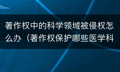 著作权中的科学领域被侵权怎么办（著作权保护哪些医学科研成果）