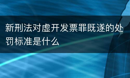 新刑法对虚开发票罪既遂的处罚标准是什么