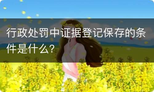 行政处罚中证据登记保存的条件是什么？