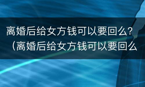 离婚后给女方钱可以要回么？（离婚后给女方钱可以要回么）