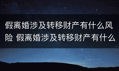 假离婚涉及转移财产有什么风险 假离婚涉及转移财产有什么风险吗