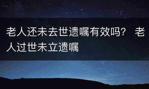 老人还未去世遗嘱有效吗？ 老人过世未立遗嘱