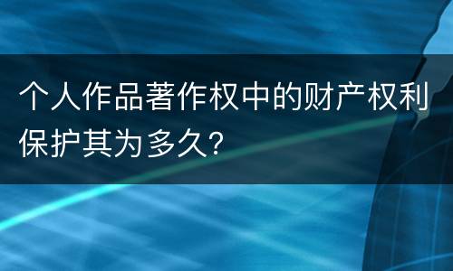 个人作品著作权中的财产权利保护其为多久？