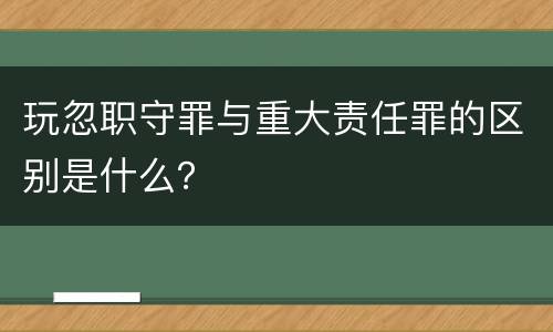 玩忽职守罪与重大责任罪的区别是什么？