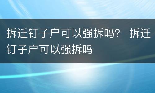 拆迁钉子户可以强拆吗？ 拆迁钉子户可以强拆吗