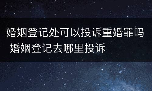 婚姻登记处可以投诉重婚罪吗 婚姻登记去哪里投诉