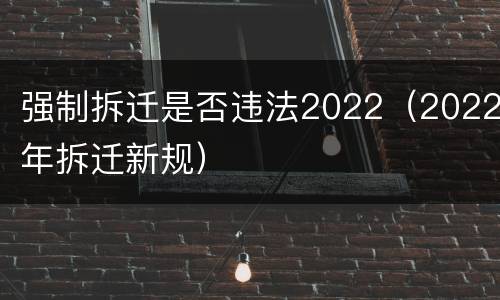 强制拆迁是否违法2022（2022年拆迁新规）