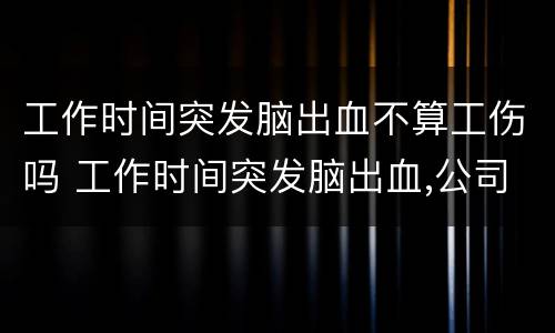 工作时间突发脑出血不算工伤吗 工作时间突发脑出血,公司有什么义务