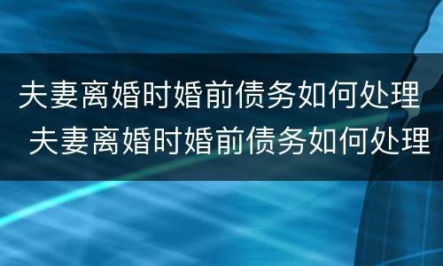 夫妻离婚时婚前债务如何处理 夫妻离婚时婚前债务如何处理好