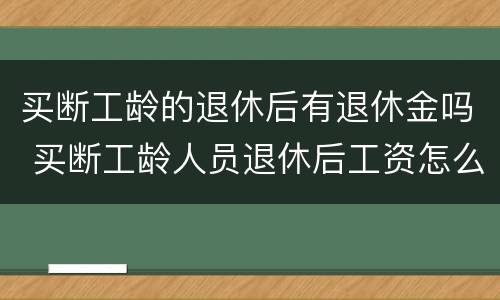 买断工龄的退休后有退休金吗 买断工龄人员退休后工资怎么算