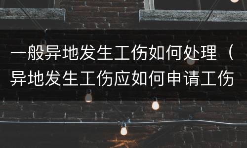 一般异地发生工伤如何处理（异地发生工伤应如何申请工伤认定）