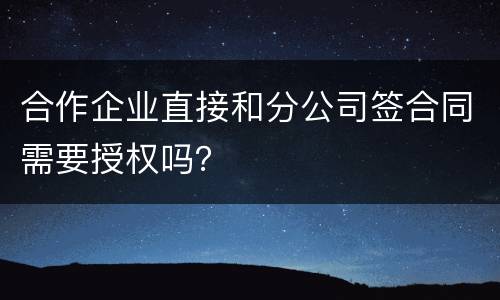 合作企业直接和分公司签合同需要授权吗？