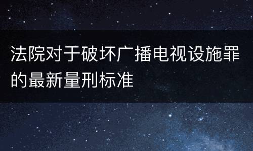 法院对于破坏广播电视设施罪的最新量刑标准