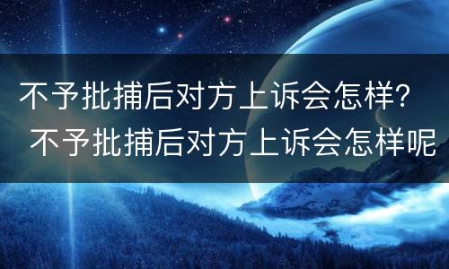 不予批捕后对方上诉会怎样？ 不予批捕后对方上诉会怎样呢