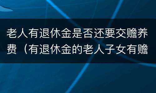 老人有退休金是否还要交赡养费（有退休金的老人子女有赡养义务吗）