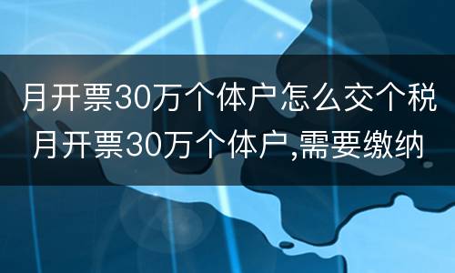 月开票30万个体户怎么交个税 月开票30万个体户,需要缴纳哪些税