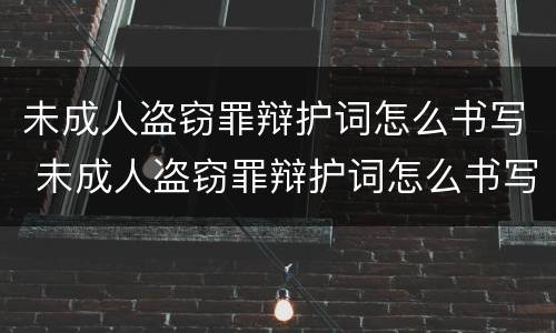 未成人盗窃罪辩护词怎么书写 未成人盗窃罪辩护词怎么书写范文