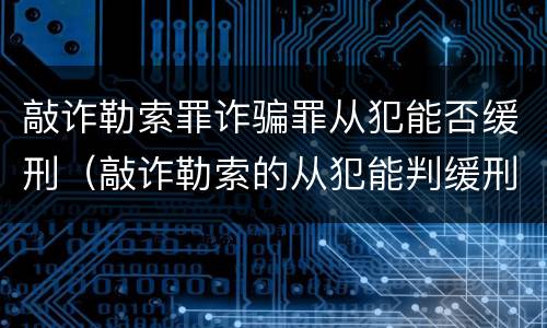 敲诈勒索罪诈骗罪从犯能否缓刑（敲诈勒索的从犯能判缓刑吗）